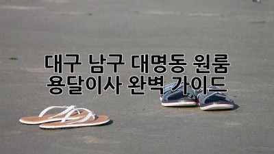 대구 남구 대명동 원룸? 용달이사 완벽 가이드!