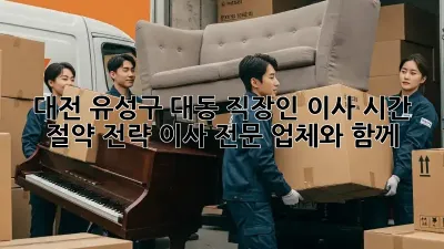 대전 유성구 대동 직장인 이사, 시간 절약 전략! 이사 전문 업체와 함께